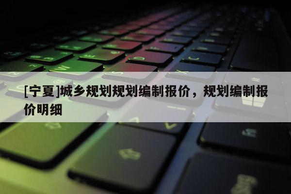 [寧夏]城鄉(xiāng)規(guī)劃規(guī)劃編制報價，規(guī)劃編制報價明細
