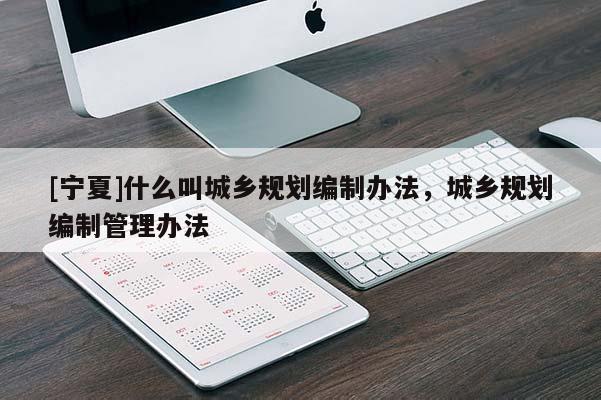 [寧夏]什么叫城鄉(xiāng)規(guī)劃編制辦法，城鄉(xiāng)規(guī)劃編制管理辦法
