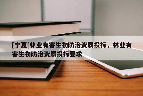 [寧夏]林業(yè)有害生物防治資質(zhì)投標(biāo)，林業(yè)有害生物防治資質(zhì)投標(biāo)要求