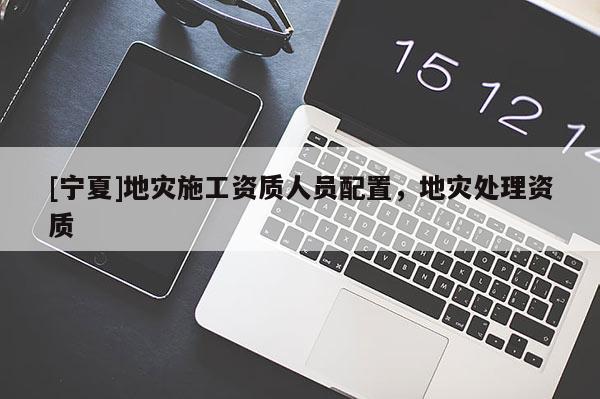 [寧夏]地災(zāi)施工資質(zhì)人員配置，地災(zāi)處理資質(zhì)