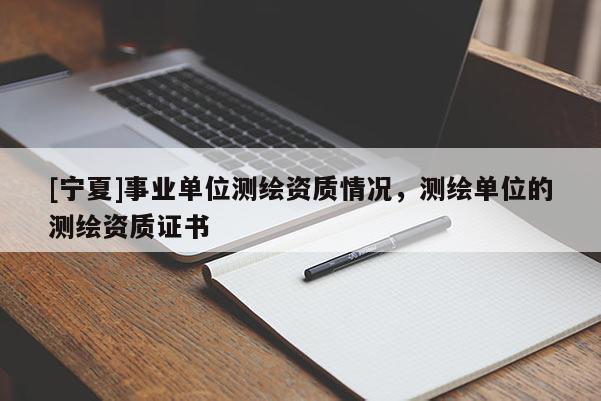 [寧夏]事業(yè)單位測繪資質(zhì)情況，測繪單位的測繪資質(zhì)證書