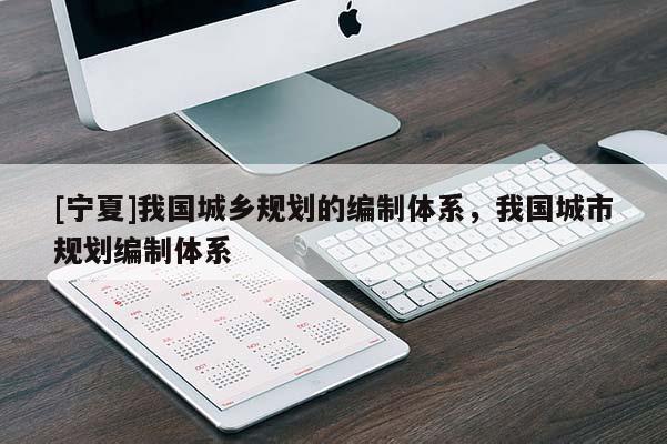 [寧夏]我國(guó)城鄉(xiāng)規(guī)劃的編制體系，我國(guó)城市規(guī)劃編制體系