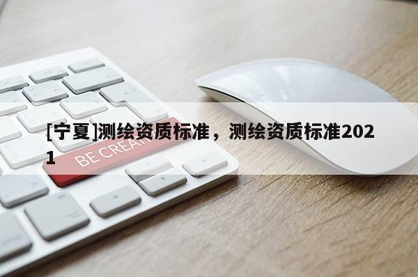 [寧夏]測(cè)繪資質(zhì)標(biāo)準(zhǔn)，測(cè)繪資質(zhì)標(biāo)準(zhǔn)2021