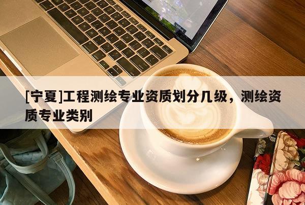 [寧夏]工程測(cè)繪專(zhuān)業(yè)資質(zhì)劃分幾級(jí)，測(cè)繪資質(zhì)專(zhuān)業(yè)類(lèi)別
