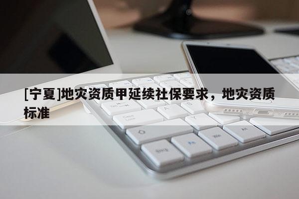 [寧夏]地災(zāi)資質(zhì)甲延續(xù)社保要求，地災(zāi)資質(zhì)標(biāo)準(zhǔn)