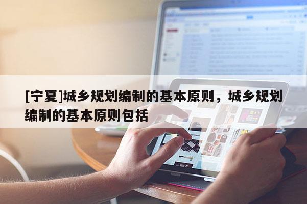 [寧夏]城鄉(xiāng)規(guī)劃編制的基本原則，城鄉(xiāng)規(guī)劃編制的基本原則包括