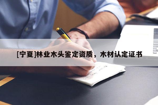 [寧夏]林業(yè)木頭鑒定資質(zhì)，木材認(rèn)定證書
