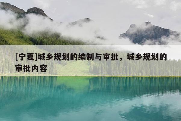 [寧夏]城鄉(xiāng)規(guī)劃的編制與審批，城鄉(xiāng)規(guī)劃的審批內(nèi)容