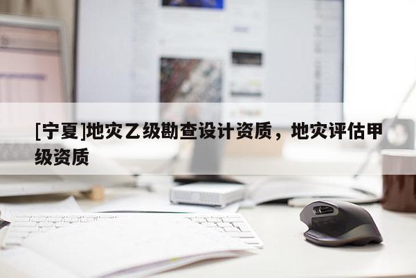 [寧夏]地災乙級勘查設計資質，地災評估甲級資質