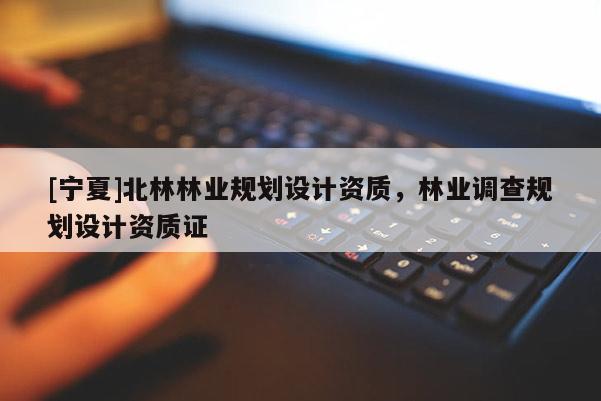 [寧夏]北林林業(yè)規(guī)劃設(shè)計(jì)資質(zhì)，林業(yè)調(diào)查規(guī)劃設(shè)計(jì)資質(zhì)證