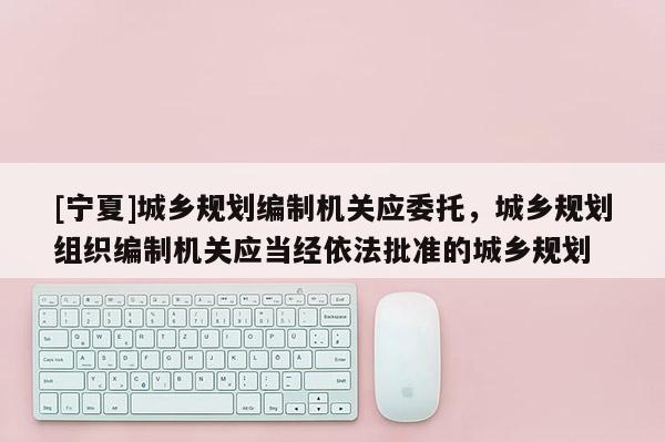 [寧夏]城鄉(xiāng)規(guī)劃編制機關(guān)應(yīng)委托，城鄉(xiāng)規(guī)劃組織編制機關(guān)應(yīng)當(dāng)經(jīng)依法批準(zhǔn)的城鄉(xiāng)規(guī)劃