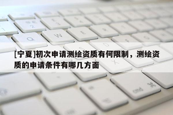 [寧夏]初次申請測繪資質(zhì)有何限制，測繪資質(zhì)的申請條件有哪幾方面