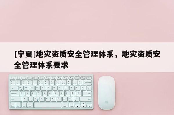[寧夏]地災(zāi)資質(zhì)安全管理體系，地災(zāi)資質(zhì)安全管理體系要求
