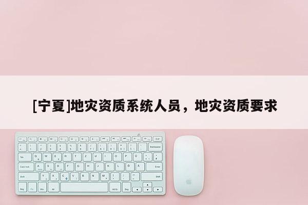 [寧夏]地災(zāi)資質(zhì)系統(tǒng)人員，地災(zāi)資質(zhì)要求