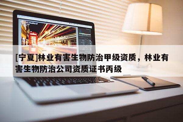 [寧夏]林業(yè)有害生物防治甲級資質(zhì)，林業(yè)有害生物防治公司資質(zhì)證書丙級