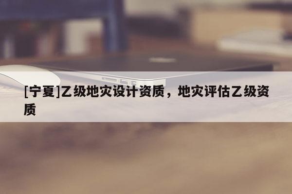 [寧夏]乙級地災(zāi)設(shè)計資質(zhì)，地災(zāi)評估乙級資質(zhì)