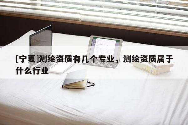 [寧夏]測繪資質(zhì)有幾個專業(yè)，測繪資質(zhì)屬于什么行業(yè)