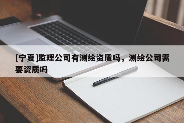 [寧夏]監(jiān)理公司有測(cè)繪資質(zhì)嗎，測(cè)繪公司需要資質(zhì)嗎