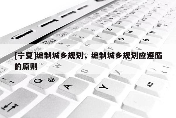 [寧夏]編制城鄉(xiāng)規(guī)劃，編制城鄉(xiāng)規(guī)劃應(yīng)遵循的原則
