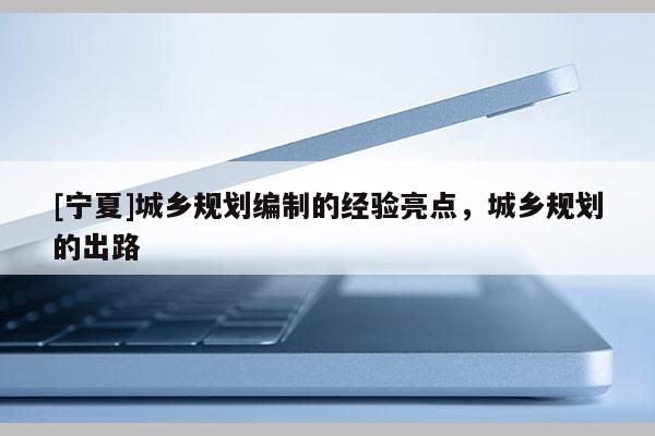 [寧夏]城鄉(xiāng)規(guī)劃編制的經(jīng)驗(yàn)亮點(diǎn)，城鄉(xiāng)規(guī)劃的出路