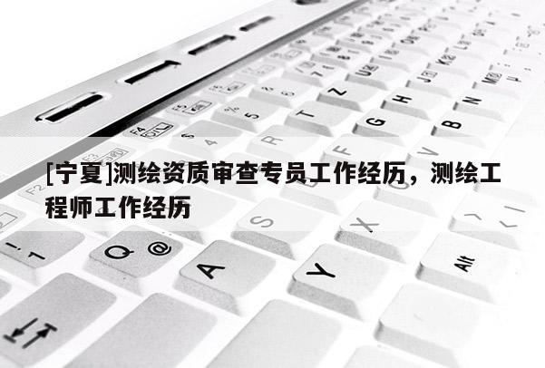 [寧夏]測繪資質(zhì)審查專員工作經(jīng)歷，測繪工程師工作經(jīng)歷