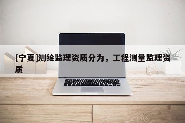 [寧夏]測(cè)繪監(jiān)理資質(zhì)分為，工程測(cè)量監(jiān)理資質(zhì)