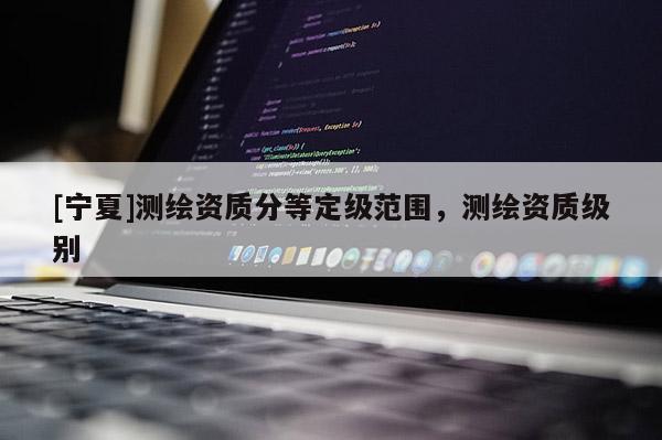 [寧夏]測(cè)繪資質(zhì)分等定級(jí)范圍，測(cè)繪資質(zhì)級(jí)別
