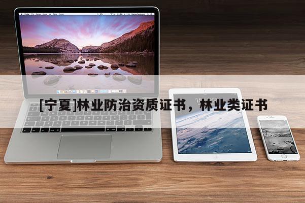 [寧夏]林業(yè)防治資質(zhì)證書，林業(yè)類證書