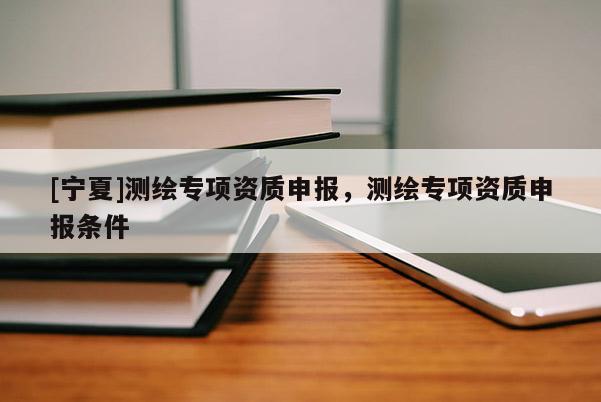 [寧夏]測(cè)繪專項(xiàng)資質(zhì)申報(bào)，測(cè)繪專項(xiàng)資質(zhì)申報(bào)條件
