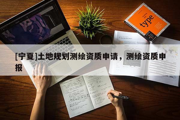 [寧夏]土地規(guī)劃測繪資質(zhì)申請，測繪資質(zhì)申報