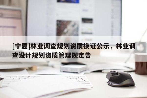 [寧夏]林業(yè)調(diào)查規(guī)劃資質(zhì)換證公示，林業(yè)調(diào)查設(shè)計(jì)規(guī)劃資質(zhì)管理規(guī)定告