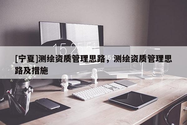 [寧夏]測(cè)繪資質(zhì)管理思路，測(cè)繪資質(zhì)管理思路及措施