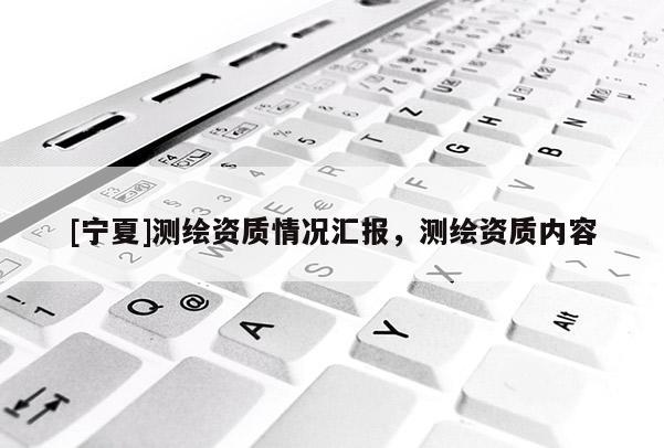 [寧夏]測繪資質情況匯報，測繪資質內容