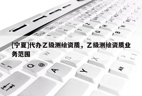 [寧夏]代辦乙級測繪資質，乙級測繪資質業(yè)務范圍