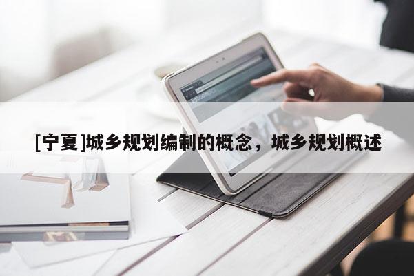 [寧夏]城鄉(xiāng)規(guī)劃編制的概念，城鄉(xiāng)規(guī)劃概述