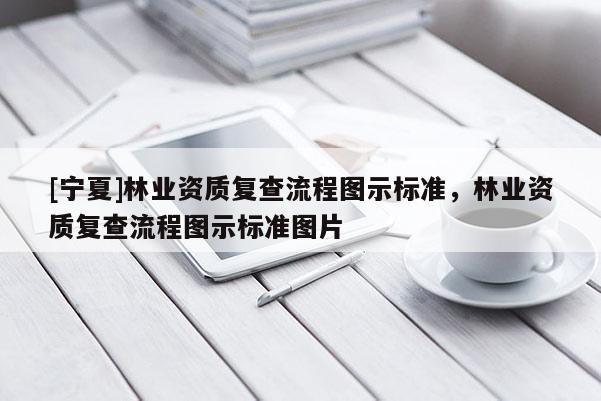 [寧夏]林業(yè)資質(zhì)復(fù)查流程圖示標(biāo)準(zhǔn)，林業(yè)資質(zhì)復(fù)查流程圖示標(biāo)準(zhǔn)圖片