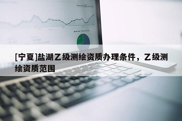 [寧夏]鹽湖乙級測繪資質(zhì)辦理條件，乙級測繪資質(zhì)范圍
