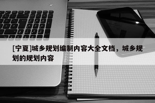 [寧夏]城鄉(xiāng)規(guī)劃編制內(nèi)容大全文檔，城鄉(xiāng)規(guī)劃的規(guī)劃內(nèi)容
