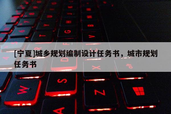 [寧夏]城鄉(xiāng)規(guī)劃編制設(shè)計(jì)任務(wù)書，城市規(guī)劃任務(wù)書
