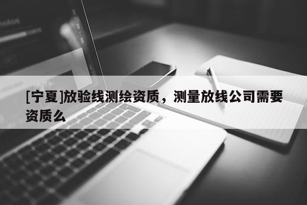 [寧夏]放驗(yàn)線測(cè)繪資質(zhì)，測(cè)量放線公司需要資質(zhì)么