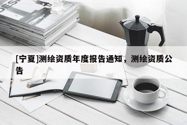 [寧夏]測(cè)繪資質(zhì)年度報(bào)告通知，測(cè)繪資質(zhì)公告