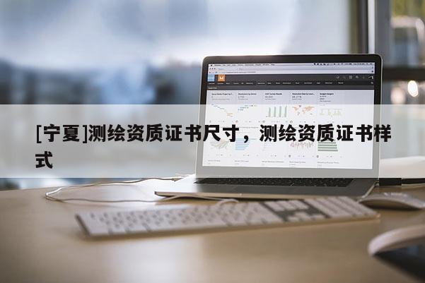 [寧夏]測繪資質(zhì)證書尺寸，測繪資質(zhì)證書樣式