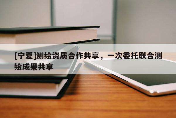 [寧夏]測(cè)繪資質(zhì)合作共享，一次委托聯(lián)合測(cè)繪成果共享