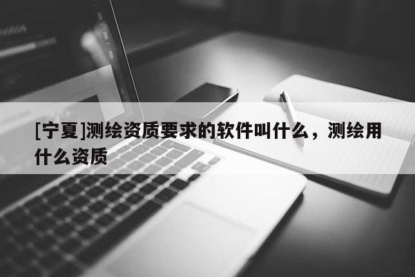 [寧夏]測繪資質(zhì)要求的軟件叫什么，測繪用什么資質(zhì)