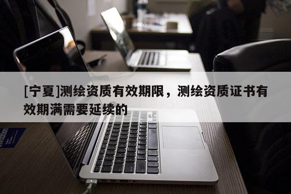 [寧夏]測繪資質(zhì)有效期限，測繪資質(zhì)證書有效期滿需要延續(xù)的