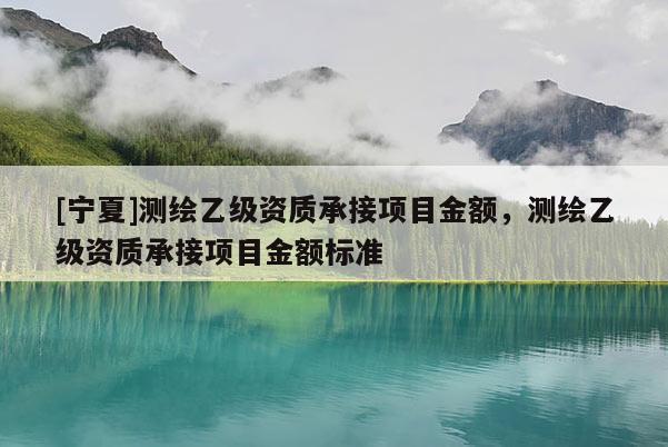 [寧夏]測繪乙級資質(zhì)承接項目金額，測繪乙級資質(zhì)承接項目金額標準