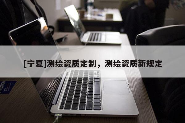 [寧夏]測繪資質定制，測繪資質新規(guī)定