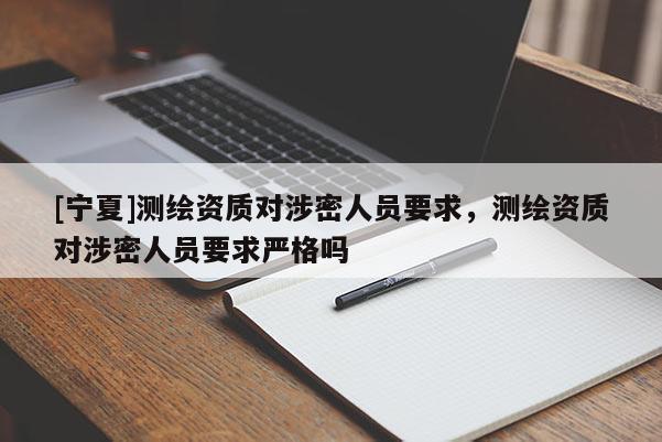 [寧夏]測(cè)繪資質(zhì)對(duì)涉密人員要求，測(cè)繪資質(zhì)對(duì)涉密人員要求嚴(yán)格嗎