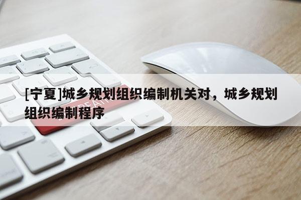 [寧夏]城鄉(xiāng)規(guī)劃組織編制機關(guān)對，城鄉(xiāng)規(guī)劃組織編制程序