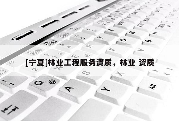 [寧夏]林業(yè)工程服務(wù)資質(zhì)，林業(yè) 資質(zhì)